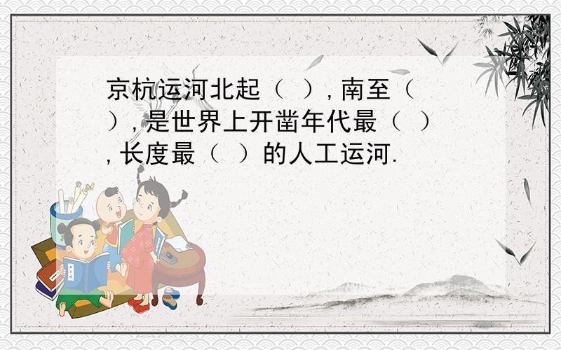 京杭运河北起（ ）,南至（ ）,是世界上开凿年代最（ ）,长度最（ ）的人工运河.