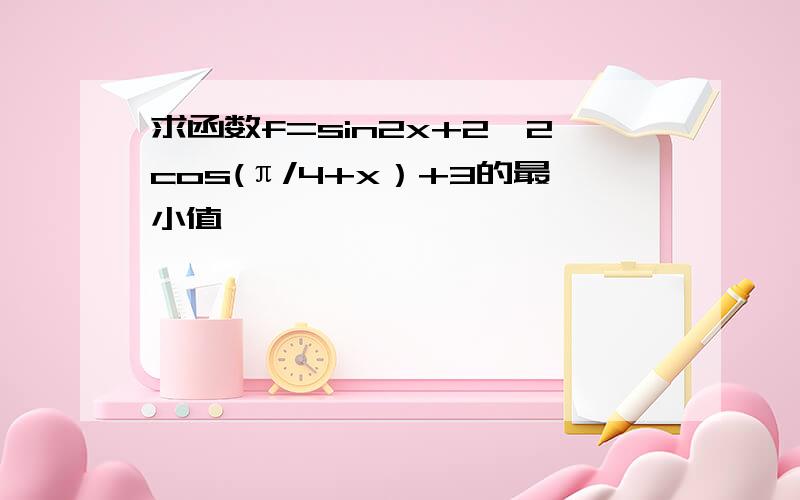 求函数f=sin2x+2√2cos(π/4+x）+3的最小值