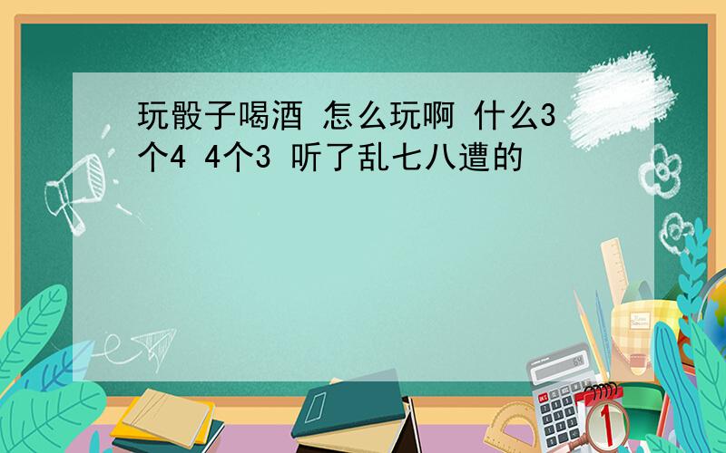 玩骰子喝酒 怎么玩啊 什么3个4 4个3 听了乱七八遭的