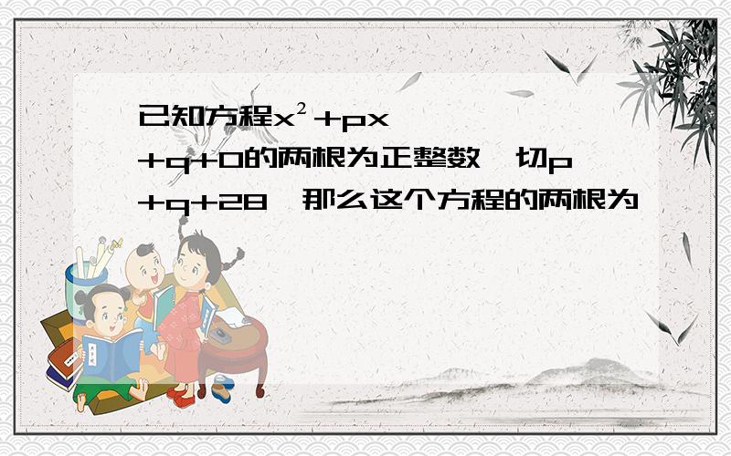 已知方程x²+px+q+0的两根为正整数,切p+q+28,那么这个方程的两根为