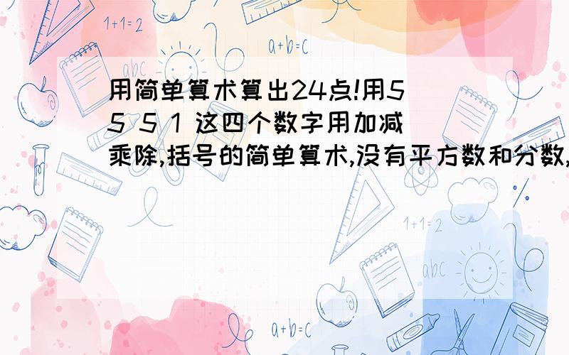 用简单算术算出24点!用5 5 5 1 这四个数字用加减乘除,括号的简单算术,没有平方数和分数,怎样算出24?