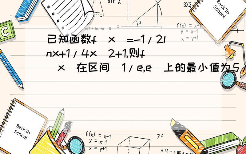 已知函数f(x)=-1/2lnx+1/4x^2+1,则f(x)在区间[1/e,e]上的最小值为5/4,求过程.