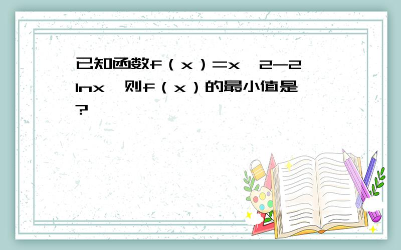 已知函数f（x）=x^2-2lnx,则f（x）的最小值是?