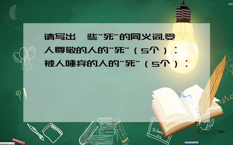 请写出一些“死”的同义词.受人尊敬的人的“死”（5个）：被人唾弃的人的“死”（5个）：