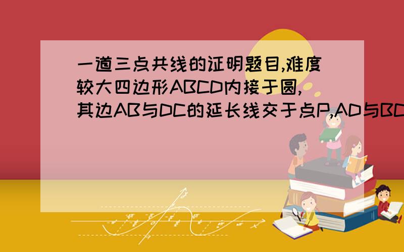 一道三点共线的证明题目,难度较大四边形ABCD内接于圆,其边AB与DC的延长线交于点P,AD与BC的延长线交于点Q.由点Q作该圆的两条切线QE和QF,切点分别是E,F.求证：P,E,F三点共线