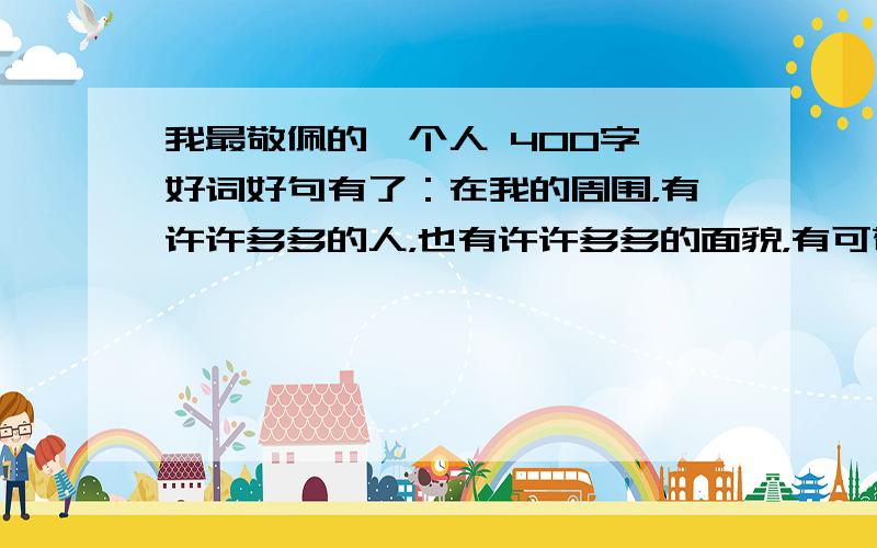 我最敬佩的一个人 400字 好词好句有了：在我的周围，有许许多多的人，也有许许多多的面貌，有可敬的，可亲的……而我却最敬佩一个人。我敬佩一个人，一个大公无私的人。她是一位教