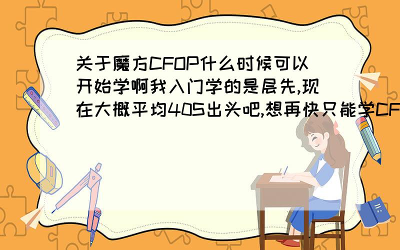 关于魔方CFOP什么时候可以开始学啊我入门学的是层先,现在大概平均40S出头吧,想再快只能学CFOP了吗?O,P公式很多的样子,身边有同学都是层先进了30S才开始背公式的那再问下，据说做十字要放