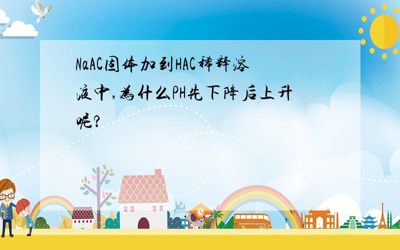 NaAC固体加到HAC稀释溶液中,为什么PH先下降后上升呢?