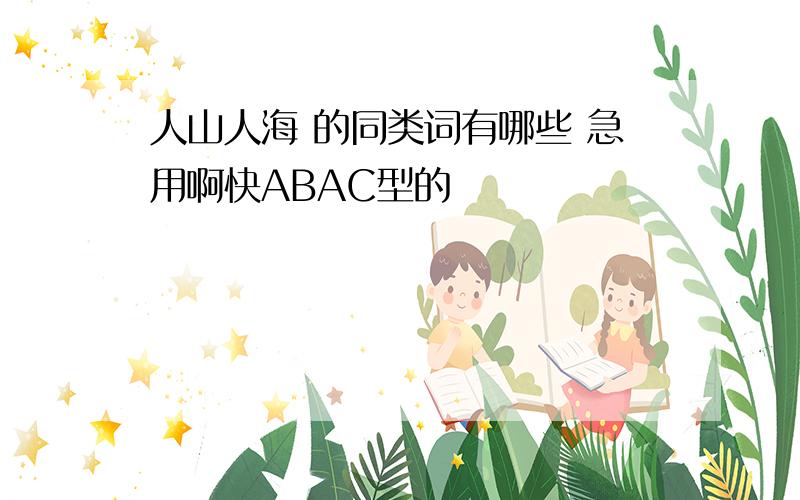 人山人海 的同类词有哪些 急用啊快ABAC型的