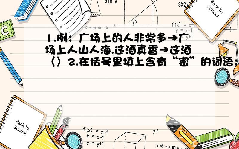 1.例：广场上的人非常多→广场上人山人海.这酒真香→这酒〈〉2.在括号里填上含有“密”的词语：联系（...1.例：广场上的人非常多→广场上人山人海.这酒真香→这酒〈〉2.在括号里填上含