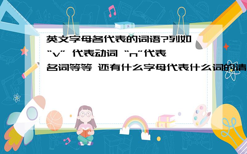 英文字母各代表的词语?列如 “v” 代表动词 “n”代表名词等等 还有什么字母代表什么词的请一一列出来