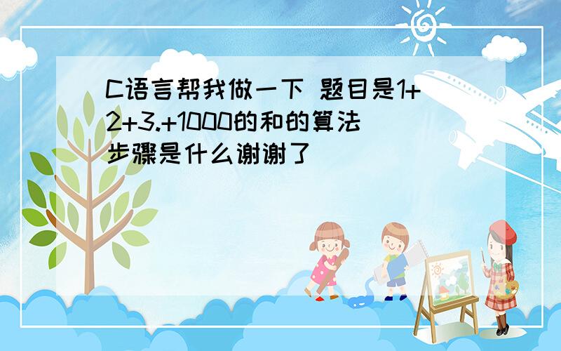 C语言帮我做一下 题目是1+2+3.+1000的和的算法步骤是什么谢谢了