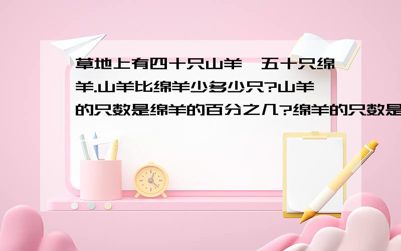 草地上有四十只山羊,五十只绵羊.山羊比绵羊少多少只?山羊的只数是绵羊的百分之几?绵羊的只数是山羊的百分之几?