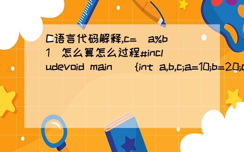 C语言代码解释,c=(a%b1)怎么算怎么过程#includevoid main(){int a,b,c;a=10;b=20;c=(a%b1);printf(