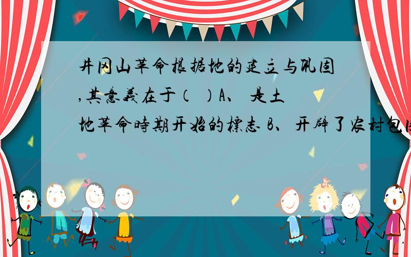 井冈山革命根据地的建立与巩固,其意义在于（ ）A、 是土地革命时期开始的标志 B、开辟了农村包围城市、武装夺取政权的道路C、是中国共产党独立领导武装斗争的开端D、确立了党对军队