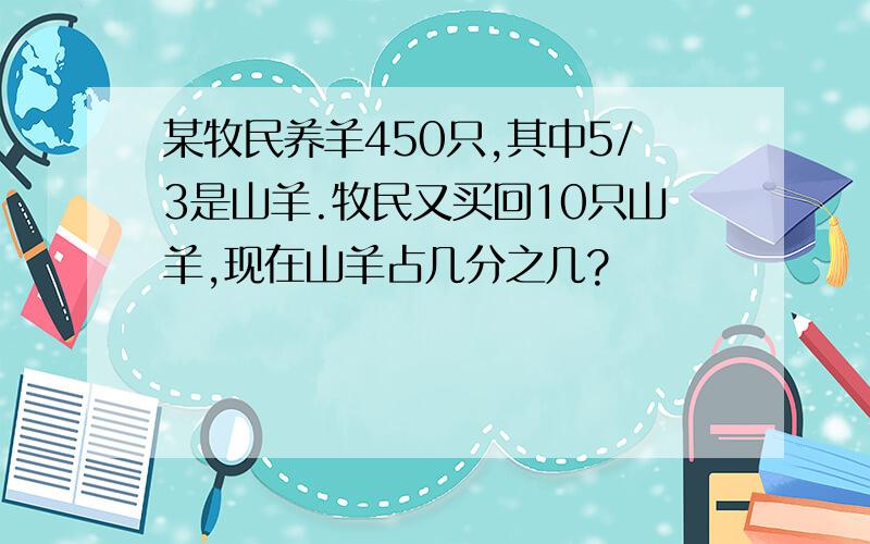 某牧民养羊450只,其中5/3是山羊.牧民又买回10只山羊,现在山羊占几分之几?