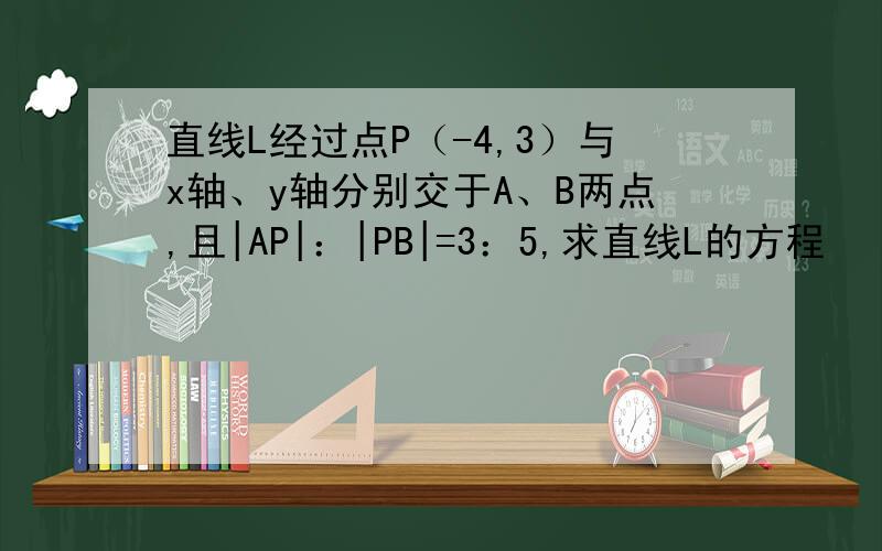 直线L经过点P（-4,3）与x轴、y轴分别交于A、B两点,且|AP|：|PB|=3：5,求直线L的方程