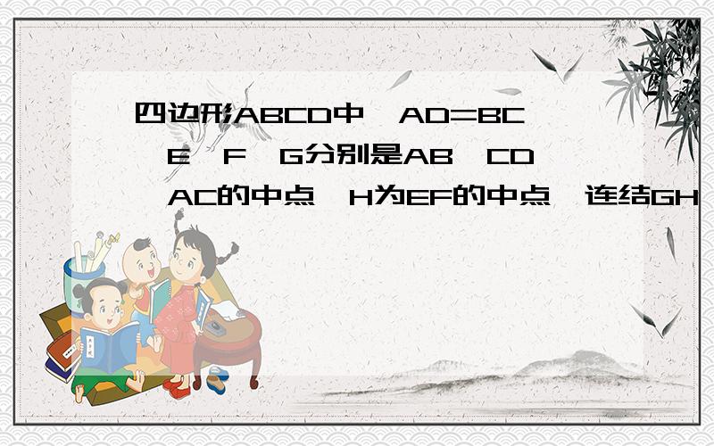 四边形ABCD中,AD=BC,E,F,G分别是AB,CD,AC的中点,H为EF的中点,连结GH,GF,GE,求证GH垂直EF