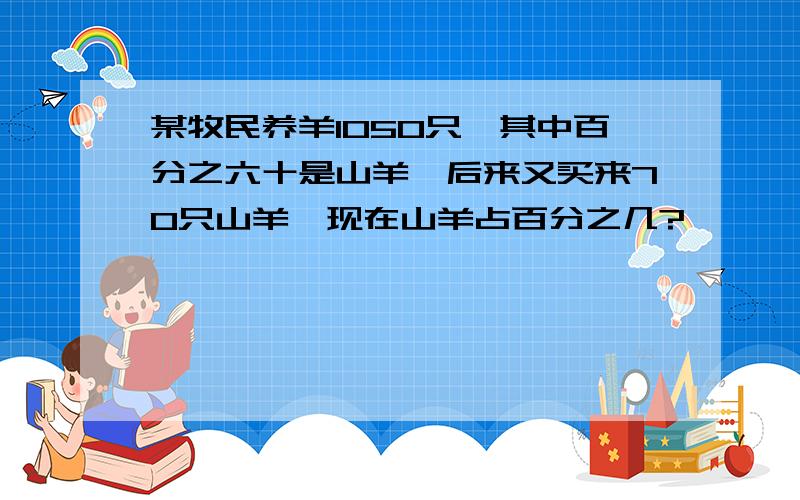 某牧民养羊1050只,其中百分之六十是山羊,后来又买来70只山羊,现在山羊占百分之几?