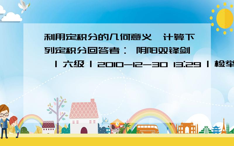 利用定积分的几何意义,计算下列定积分回答者： 阴阳双锋剑  | 六级 | 2010-12-30 13:29 | 检举           你TM神x经x病。你个2B