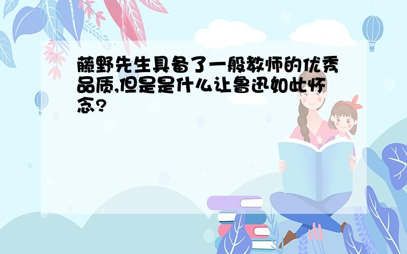 藤野先生具备了一般教师的优秀品质,但是是什么让鲁迅如此怀念?