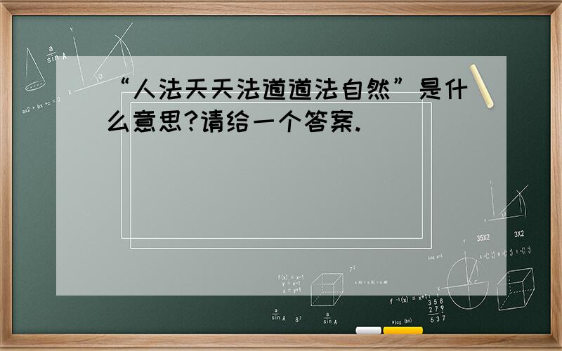 “人法天天法道道法自然”是什么意思?请给一个答案.