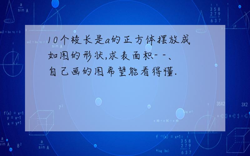 10个棱长是a的正方体摆放成如图的形状,求表面积- -、自己画的图希望能看得懂.