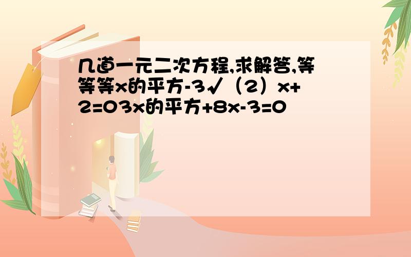 几道一元二次方程,求解答,等等等x的平方-3√（2）x+2=03x的平方+8x-3=0