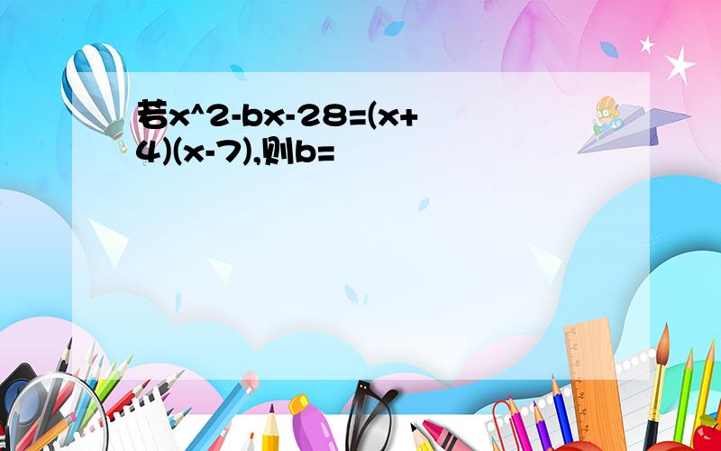 若x^2-bx-28=(x+4)(x-7),则b=