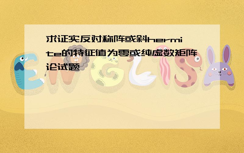 求证实反对称阵或斜hermite的特征值为零或纯虚数矩阵论试题,