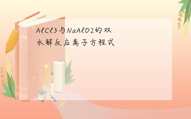 AlCl3与NaAlO2的双水解反应离子方程式