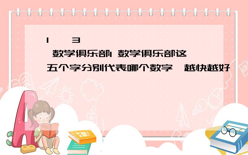 1 × 3 ———————— 数学俱乐部1 数学俱乐部这五个字分别代表哪个数字,越快越好