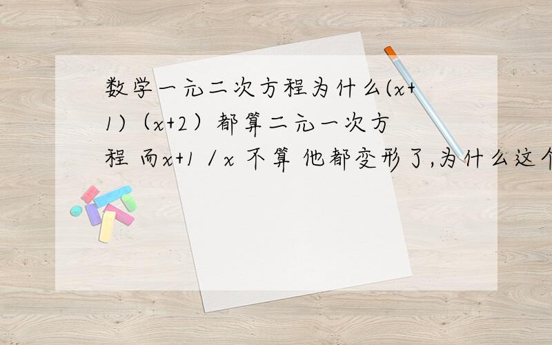 数学一元二次方程为什么(x+1)（x+2）都算二元一次方程 而x+1／x 不算 他都变形了,为什么这个不能同乘个x