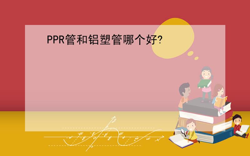 PPR管和铝塑管哪个好?