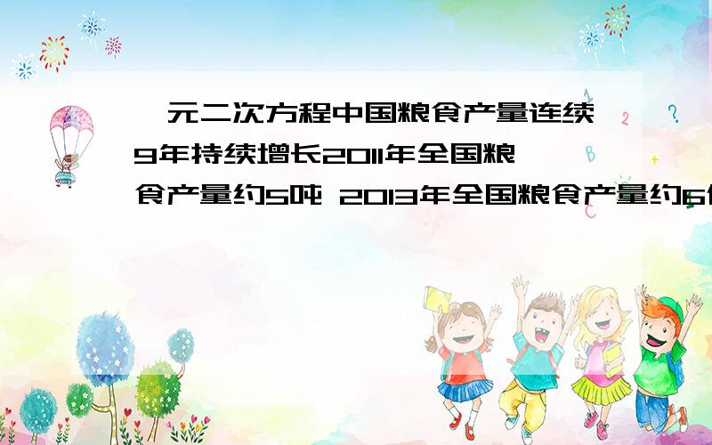 一元二次方程中国粮食产量连续9年持续增长2011年全国粮食产量约5吨 2013年全国粮食产量约6亿吨 若两年的增长率相同 请问2011年至2013 年全国粮食产量 的平均增长率是多少 根号5约等于2.236