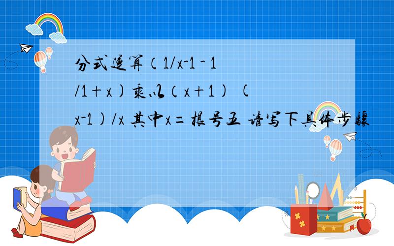 分式运算（1/x-1 - 1/1+x)乘以（x+1) (x-1)/x 其中x=根号五 请写下具体步骤