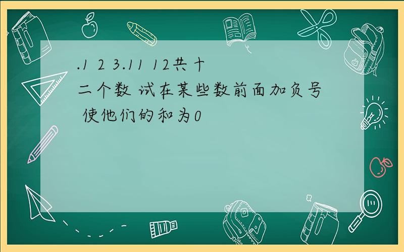 .1 2 3.11 12共十二个数 试在某些数前面加负号 使他们的和为0