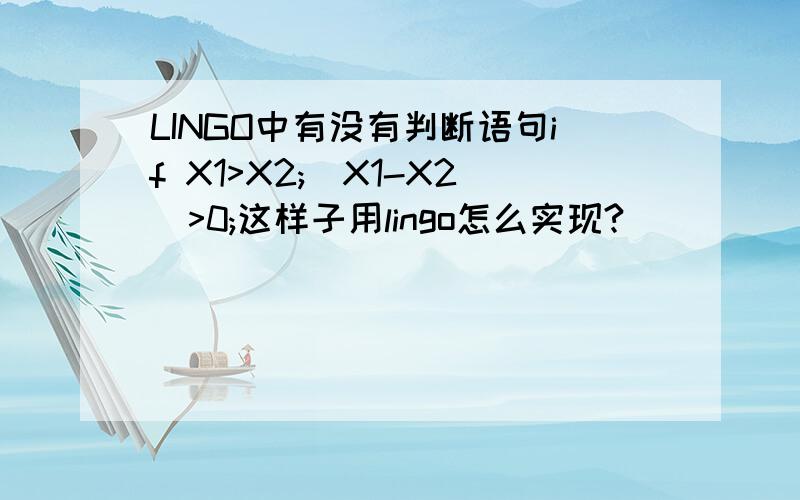 LINGO中有没有判断语句if X1>X2;(X1-X2)>0;这样子用lingo怎么实现?