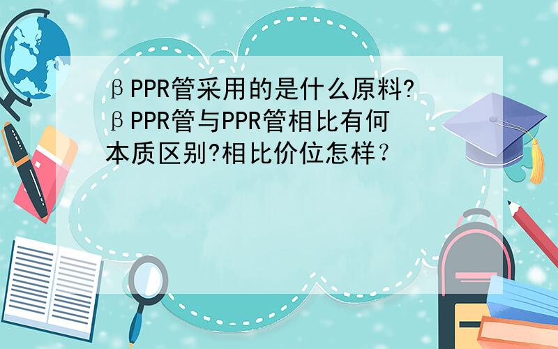 βPPR管采用的是什么原料?βPPR管与PPR管相比有何本质区别?相比价位怎样？