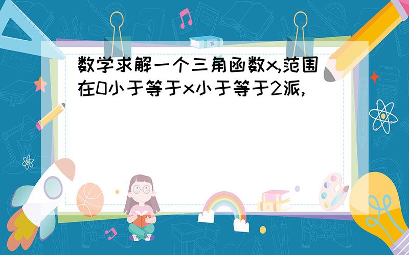 数学求解一个三角函数x,范围在0小于等于x小于等于2派,