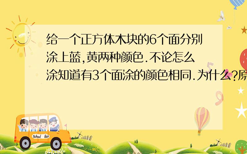 给一个正方体木块的6个面分别涂上蓝,黄两种颜色.不论怎么涂知道有3个面涂的颜色相同.为什么?原因