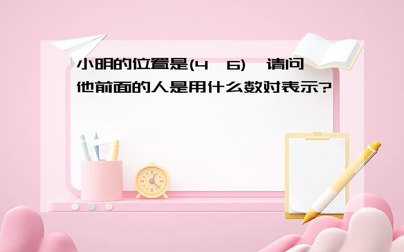 小明的位置是(4,6),请问他前面的人是用什么数对表示?