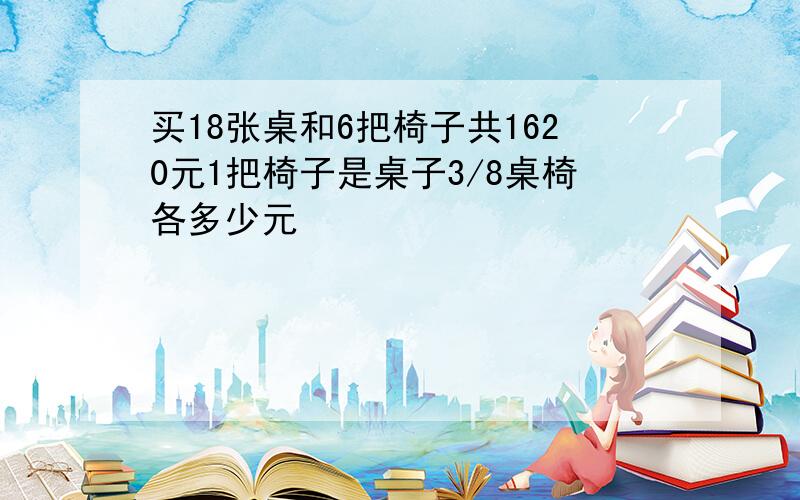 买18张桌和6把椅子共1620元1把椅子是桌子3/8桌椅各多少元