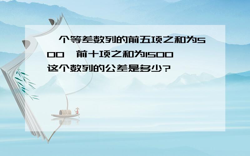 一个等差数列的前五项之和为500,前十项之和为1500,这个数列的公差是多少?