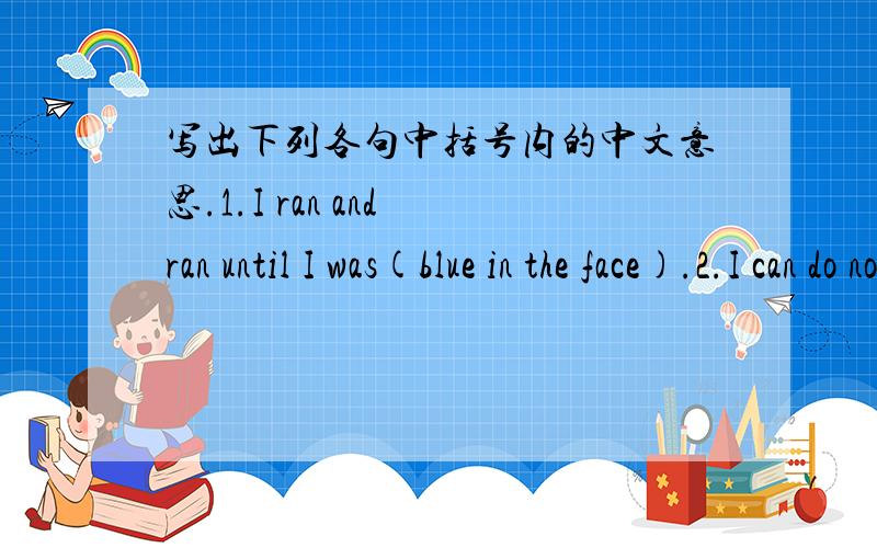 写出下列各句中括号内的中文意思.1.I ran and ran until I was(blue in the face).2.I can do nothing.I'm just (a small photo) here.3.(Like father,like son).4.It's (rainning cats and dogs).5.He is an (easy-going) boy.郁闷...唉...