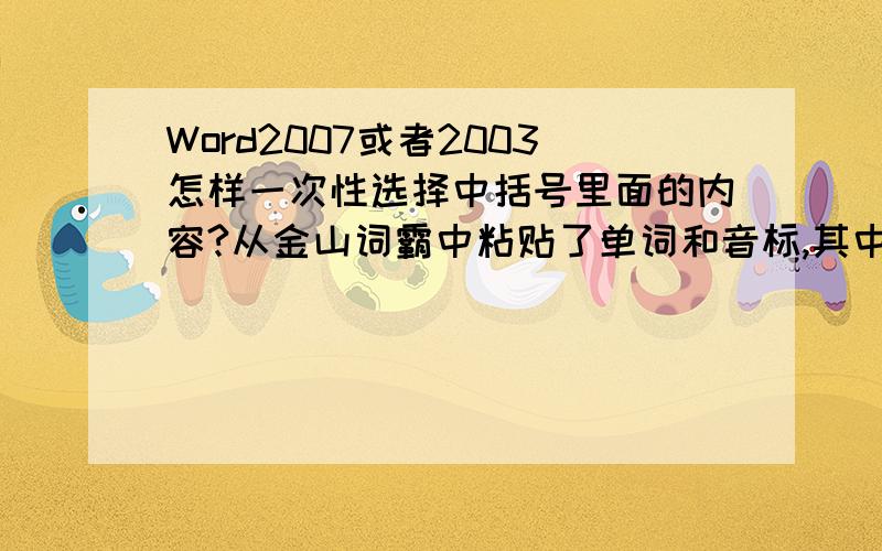 Word2007或者2003怎样一次性选择中括号里面的内容?从金山词霸中粘贴了单词和音标,其中音标带有中括号,但是音标必须用kingsoft的字体才能正常显示,请问怎样一次性选择中括号里面的内容?然后