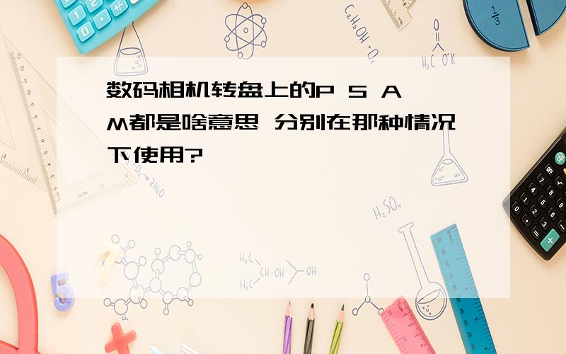 数码相机转盘上的P S A M都是啥意思 分别在那种情况下使用?