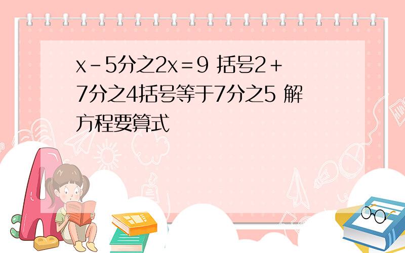 x-5分之2x＝9 括号2＋7分之4括号等于7分之5 解方程要算式