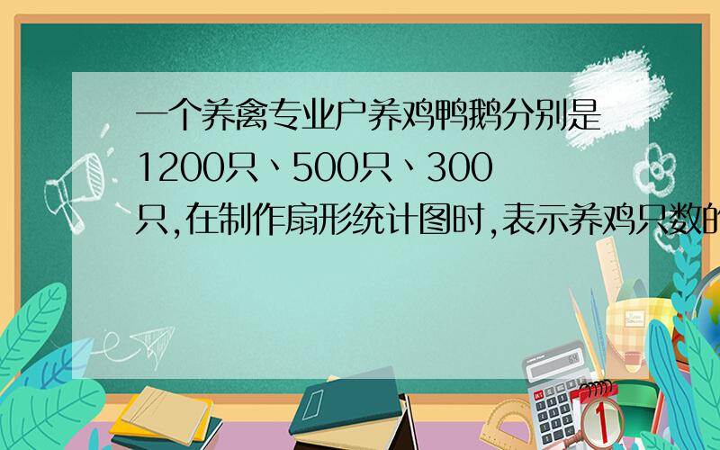 一个养禽专业户养鸡鸭鹅分别是1200只丶500只丶300只,在制作扇形统计图时,表示养鸡只数的扇形圆心角是多少度