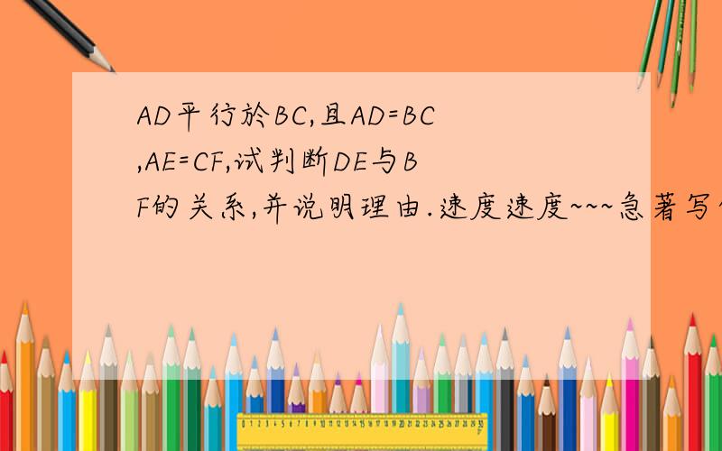 AD平行於BC,且AD=BC,AE=CF,试判断DE与BF的关系,并说明理由.速度速度~~~急著写作业~~~数学高人快快来~~~~